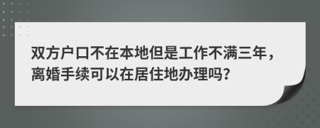 双方户口不在本地但是工作不满三年，离婚手续可以在居住地办理吗？