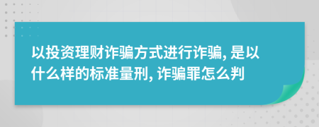 以投资理财诈骗方式进行诈骗, 是以什么样的标准量刑, 诈骗罪怎么判