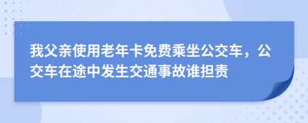 我父亲使用老年卡免费乘坐公交车，公交车在途中发生交通事故谁担责