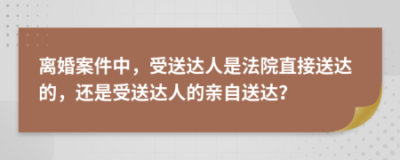 离婚案件中，受送达人是法院直接送达的，还是受送达人的亲自送达？