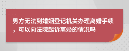 男方无法到婚姻登记机关办理离婚手续，可以向法院起诉离婚的情况吗