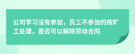 公司学习没有参加，员工不参加的按旷工处理，是否可以解除劳动合同