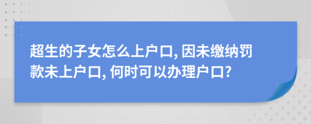 超生的子女怎么上户口, 因未缴纳罚款未上户口, 何时可以办理户口?