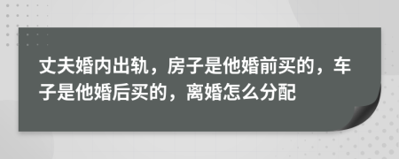 丈夫婚内出轨，房子是他婚前买的，车子是他婚后买的，离婚怎么分配