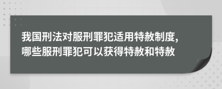 我国刑法对服刑罪犯适用特赦制度, 哪些服刑罪犯可以获得特赦和特赦