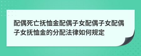 配偶死亡抚恤金配偶子女配偶子女配偶子女抚恤金的分配法律如何规定