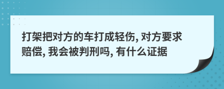 打架把对方的车打成轻伤, 对方要求赔偿, 我会被判刑吗, 有什么证据