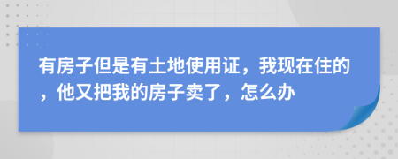 有房子但是有土地使用证，我现在住的，他又把我的房子卖了，怎么办