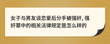 女子与男友谈恋爱后分手被强奸, 强奸罪中的相关法律规定是怎么样的