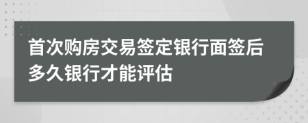 首次购房交易签定银行面签后多久银行才能评估