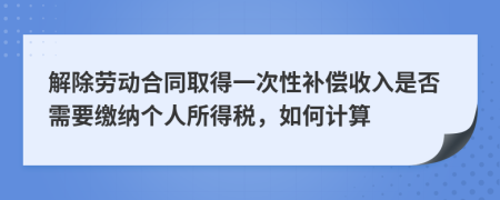 解除劳动合同取得一次性补偿收入是否需要缴纳个人所得税，如何计算