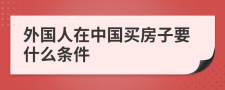 外国人在中国买房子要什么条件