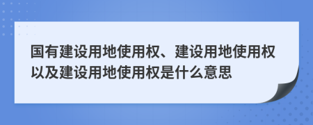 国有建设用地使用权、建设用地使用权以及建设用地使用权是什么意思