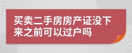 买卖二手房房产证没下来之前可以过户吗