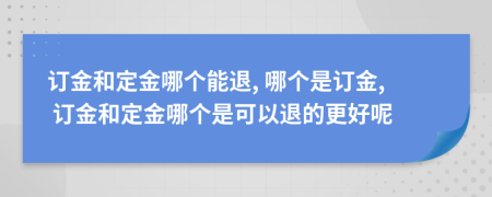 订金和定金哪个能退, 哪个是订金, 订金和定金哪个是可以退的更好呢