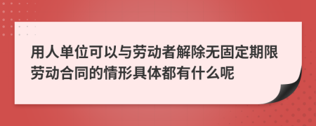 用人单位可以与劳动者解除无固定期限劳动合同的情形具体都有什么呢