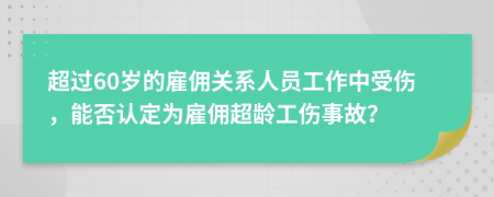 超过60岁的雇佣关系人员工作中受伤，能否认定为雇佣超龄工伤事故？