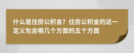 什么是住房公积金？住房公积金的这一定义包含哪几个方面的五个方面