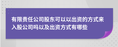 有限责任公司股东可以以出资的方式来入股公司吗以及出资方式有哪些