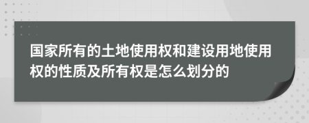 国家所有的土地使用权和建设用地使用权的性质及所有权是怎么划分的