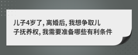 儿子4岁了, 离婚后, 我想争取儿子抚养权, 我需要准备哪些有利条件