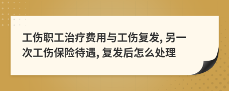 工伤职工治疗费用与工伤复发, 另一次工伤保险待遇, 复发后怎么处理