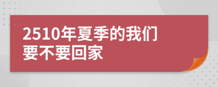 2510年夏季的我们要不要回家