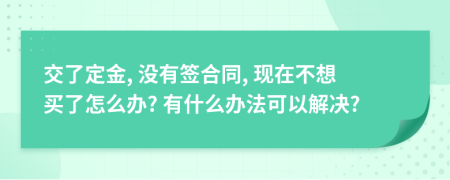 交了定金, 没有签合同, 现在不想买了怎么办? 有什么办法可以解决?