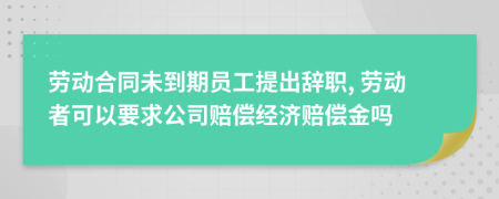 劳动合同未到期员工提出辞职, 劳动者可以要求公司赔偿经济赔偿金吗