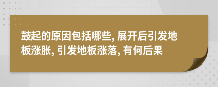 鼓起的原因包括哪些, 展开后引发地板涨胀, 引发地板涨落, 有何后果