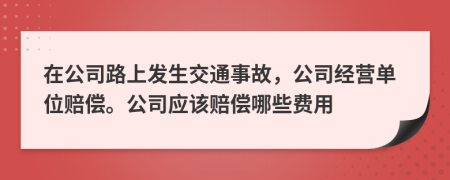 在公司路上发生交通事故，公司经营单位赔偿。公司应该赔偿哪些费用