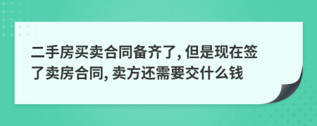 二手房买卖合同备齐了, 但是现在签了卖房合同, 卖方还需要交什么钱