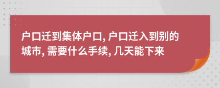 户口迁到集体户口, 户口迁入到别的城市, 需要什么手续, 几天能下来