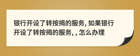 银行开设了转按揭的服务, 如果银行开设了转按揭的服务, , 怎么办理