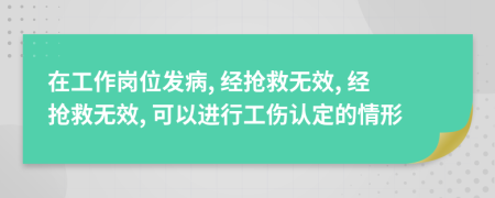 在工作岗位发病, 经抢救无效, 经抢救无效, 可以进行工伤认定的情形