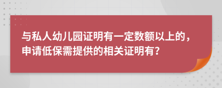 与私人幼儿园证明有一定数额以上的，申请低保需提供的相关证明有？