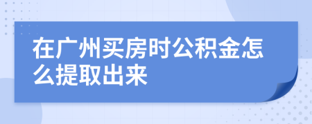 在广州买房时公积金怎么提取出来