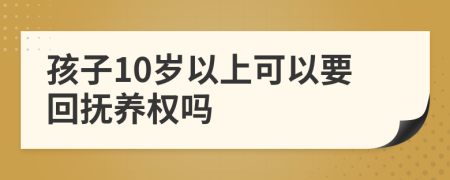 孩子10岁以上可以要回抚养权吗