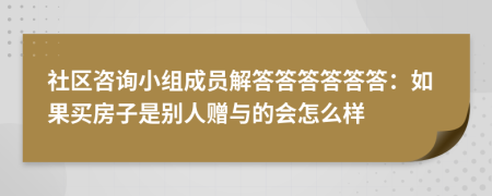 社区咨询小组成员解答答答答答答：如果买房子是别人赠与的会怎么样