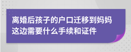 离婚后孩子的户口迁移到妈妈这边需要什么手续和证件