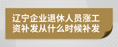 辽宁企业退休人员涨工资补发从什么时候补发