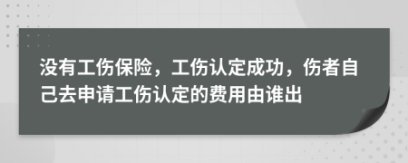 没有工伤保险，工伤认定成功，伤者自己去申请工伤认定的费用由谁出