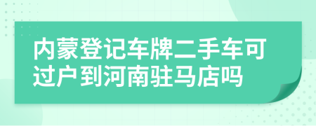 内蒙登记车牌二手车可过户到河南驻马店吗