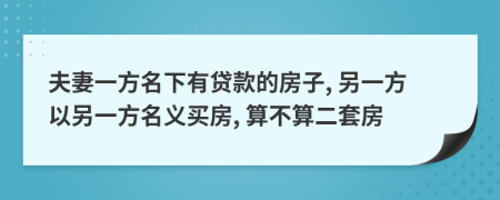 夫妻一方名下有贷款的房子, 另一方以另一方名义买房, 算不算二套房