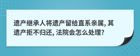 遗产继承人将遗产留给直系亲属, 其遗产拒不归还, 法院会怎么处理?