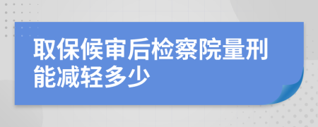 取保候审后检察院量刑能减轻多少