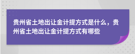 贵州省土地出让金计提方式是什么，贵州省土地出让金计提方式有哪些