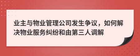 业主与物业管理公司发生争议，如何解决物业服务纠纷和由第三人调解