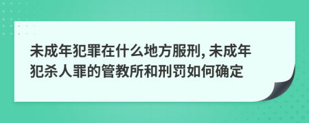 未成年犯罪在什么地方服刑, 未成年犯杀人罪的管教所和刑罚如何确定