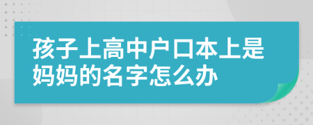 孩子上高中户口本上是妈妈的名字怎么办